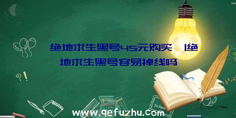 「绝地求生黑号45元购买」|绝地求生黑号容易掉线吗